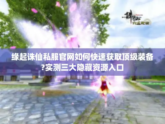 缘起诛仙私服官网如何快速获取顶级装备?实测三大隐藏资源入口 缘起诛仙私服官网如何快速获取顶级装备?实测三大隐藏资源入口