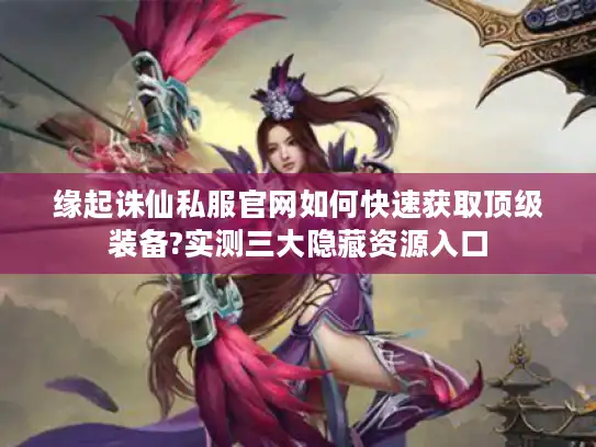 缘起诛仙私服官网如何快速获取顶级装备?实测三大隐藏资源入口 缘起诛仙私服官网如何快速获取顶级装备?实测三大隐藏资源入口