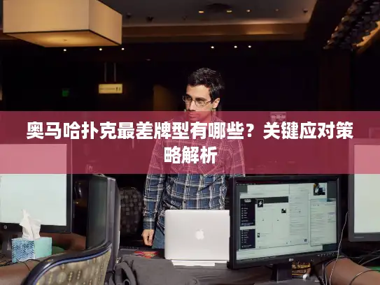 奥马哈扑克最差牌型有哪些？关键应对策略解析