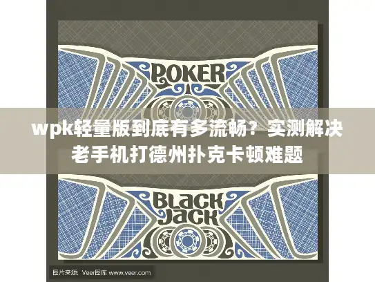 wpk轻量版到底有多流畅？实测解决老手机打德州扑克卡顿难题