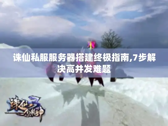 诛仙私服服务器搭建终极指南,7步解决高并发难题 诛仙私服服务器搭建终极指南,7步解决高并发难题