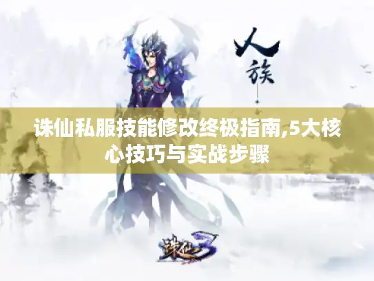 诛仙私服技能修改终极指南,5大核心技巧与实战步骤