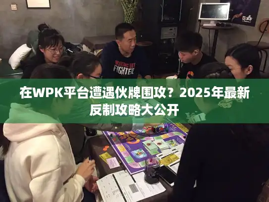 在WPK平台遭遇伙牌围攻？2025年最新反制攻略大公开