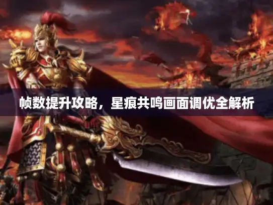 帧数提升攻略，星痕共鸣画面调优全解析