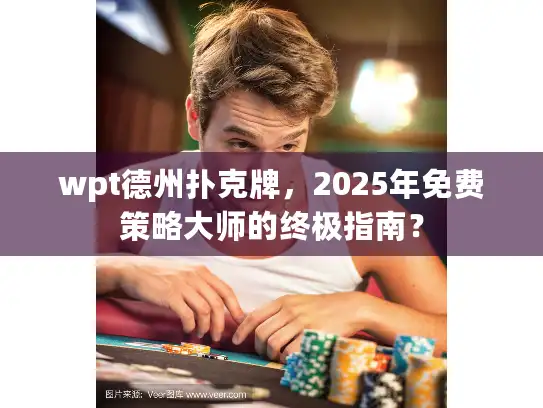 wpt德州扑克牌，2025年免费策略大师的终极指南？