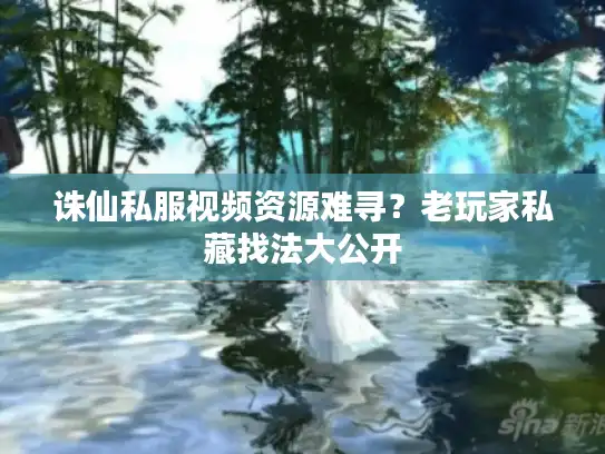 诛仙私服视频资源难寻？老玩家私藏找法大公开