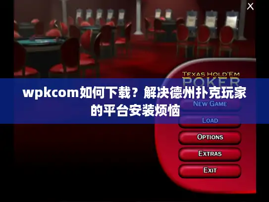 wpkcom如何下载?解决德州扑克玩家的平台安装烦恼 wpkcom如何下载?解决德州扑克玩家的平台安装烦恼