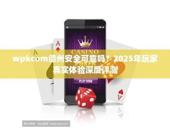 wpkcom德州安全可靠吗？2025年玩家真实体验深度评测