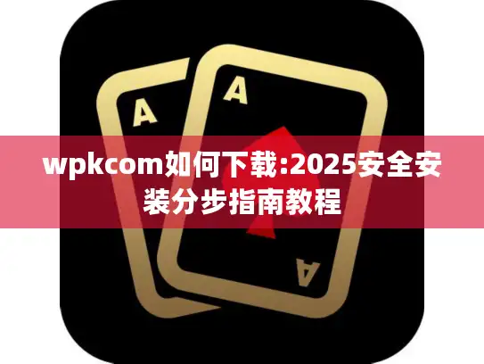 wpkcom如何下载:2025安全安装分步指南教程