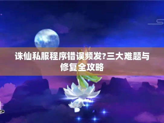 诛仙私服程序错误频发?三大难题与修复全攻略