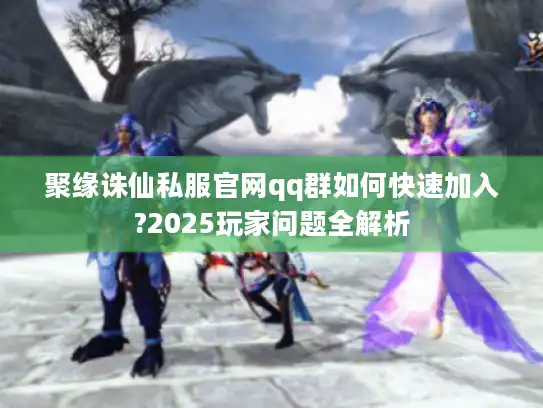 聚缘诛仙私服官网qq群如何快速加入?2025玩家问题全解析 聚缘诛仙私服官网qq群如何快速加入?2025玩家问题全解析