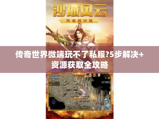 传奇世界微端玩不了私服?5步解决+资源获取全攻略