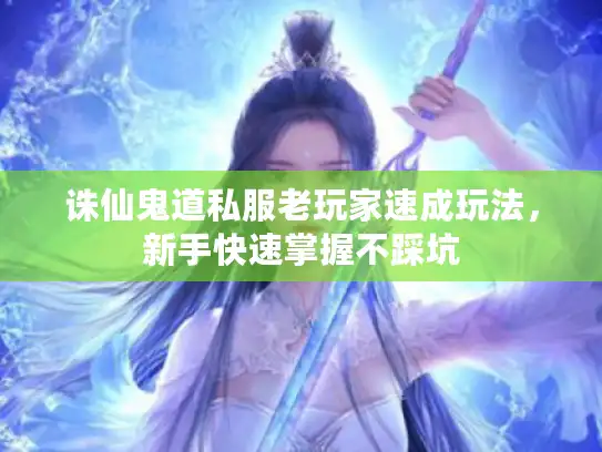 诛仙鬼道私服老玩家速成玩法，新手快速掌握不踩坑