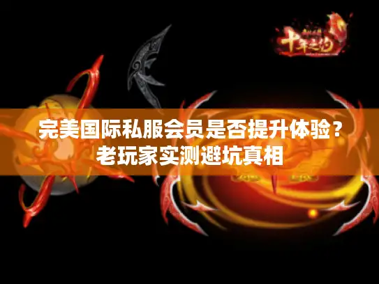 完美国际私服会员是否提升体验？老玩家实测避坑真相