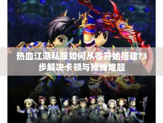 热血江湖私服如何从零开始搭建?3步解决卡顿与掉线难题