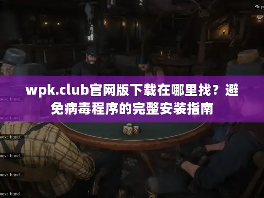 wpk.club官网版下载在哪里找？避免病毒程序的完整安装指南