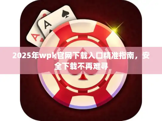2025年wpk官网下载入口精准指南，安全下载不再难寻