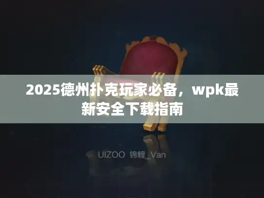 2025德州扑克玩家必备，wpk最新安全下载指南