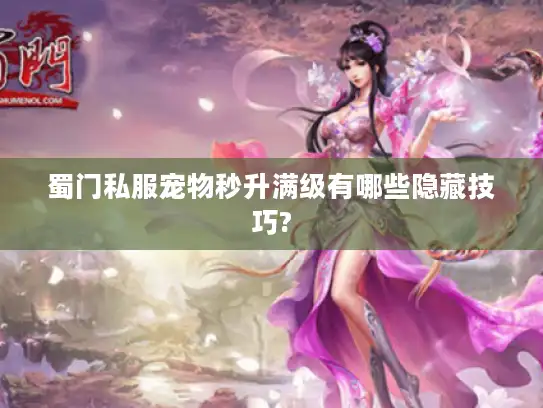 蜀门私服宠物秒升满级有哪些隐藏技巧?