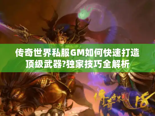 传奇世界私服GM如何快速打造顶级武器?独家技巧全解析