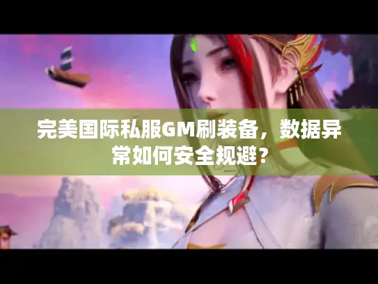 完美国际私服GM刷装备，数据异常如何安全规避？