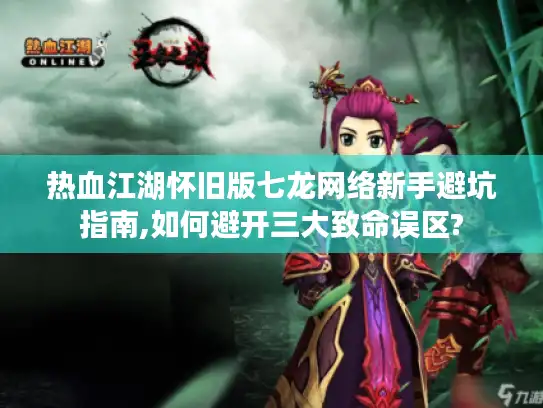 热血江湖怀旧版七龙网络新手避坑指南,如何避开三大致命误区?