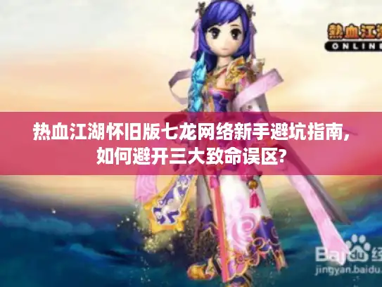 热血江湖怀旧版七龙网络新手避坑指南,如何避开三大致命误区?