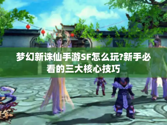梦幻新诛仙手游SF怎么玩?新手必看的三大核心技巧