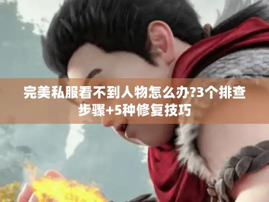 完美私服看不到人物怎么办?3个排查步骤+5种修复技巧