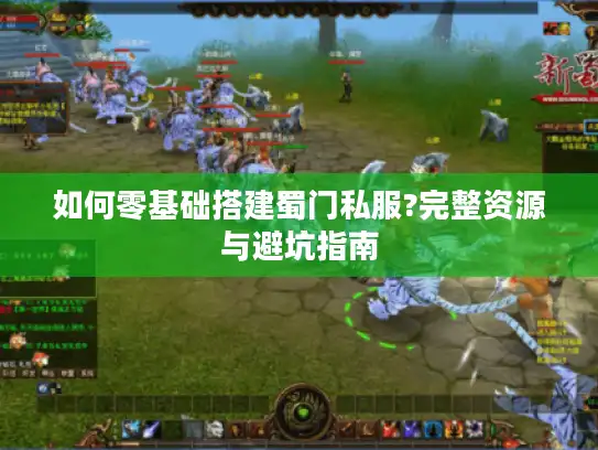 如何零基础搭建蜀门私服?完整资源与避坑指南 如何零基础搭建蜀门私服?完整资源与避坑指南