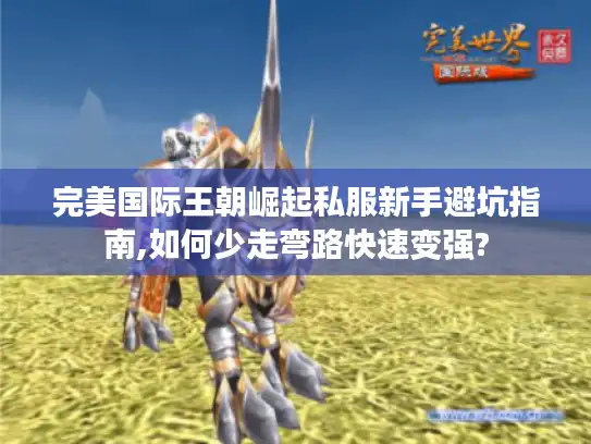 完美国际王朝崛起私服新手避坑指南,如何少走弯路快速变强?