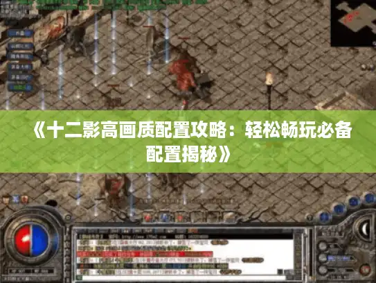 《十二影高画质配置攻略：轻松畅玩必备配置揭秘》