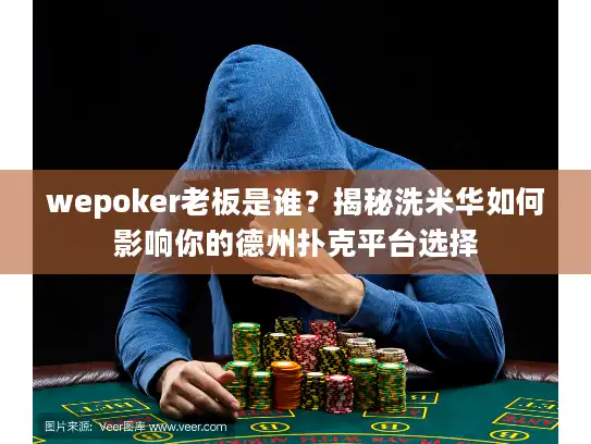 wepoker老板是谁？揭秘洗米华如何影响你的德州扑克平台选择