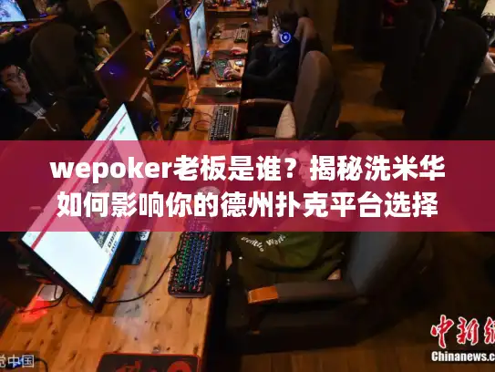 wepoker老板是谁？揭秘洗米华如何影响你的德州扑克平台选择