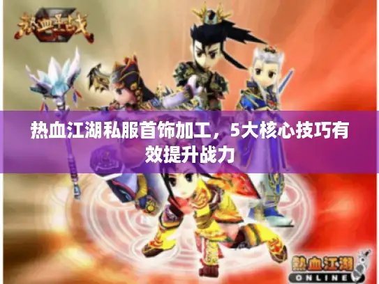 热血江湖私服首饰加工，5大核心技巧有效提升战力