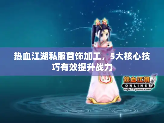 热血江湖私服首饰加工，5大核心技巧有效提升战力
