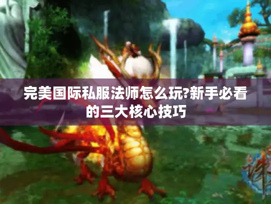 完美国际私服法师怎么玩?新手必看的三大核心技巧