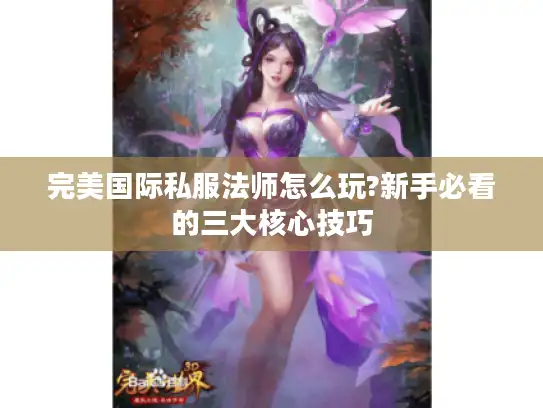 完美国际私服法师怎么玩?新手必看的三大核心技巧