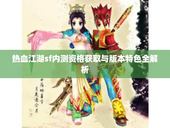 热血江湖sf内测资格获取与版本特色全解析 热血江湖sf内测资格获取与版本特色全解析