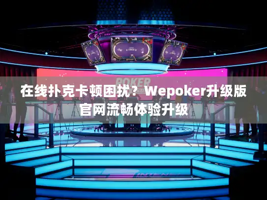 在线扑克卡顿困扰？Wepoker升级版官网流畅体验升级