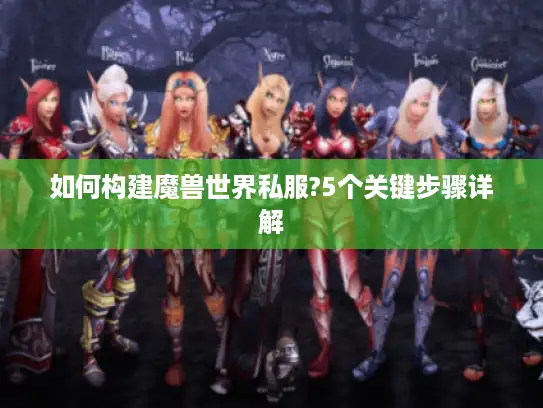 如何构建魔兽世界私服?5个关键步骤详解 如何构建魔兽世界私服?5个关键步骤详解