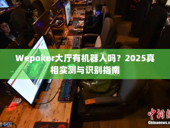 Wepoker大厅有机器人吗？2025真相实测与识别指南