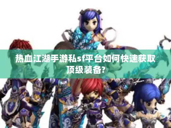 热血江湖手游私sf平台如何快速获取顶级装备?