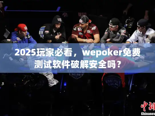 2025玩家必看，wepoker免费测试软件破解安全吗？