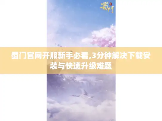 蜀门官网开服新手必看,3分钟解决下载安装与快速升级难题 蜀门官网开服新手必看,3分钟解决下载安装与快速升级难题