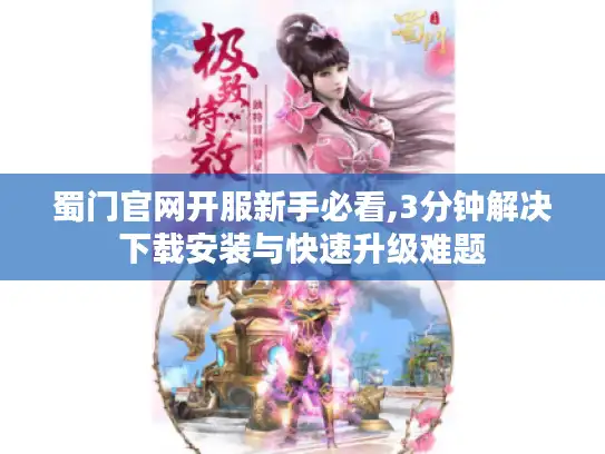 蜀门官网开服新手必看,3分钟解决下载安装与快速升级难题 蜀门官网开服新手必看,3分钟解决下载安装与快速升级难题