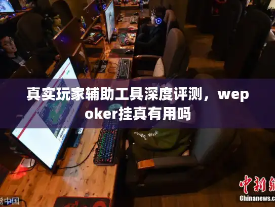 真实玩家辅助工具深度评测，wepoker挂真有用吗