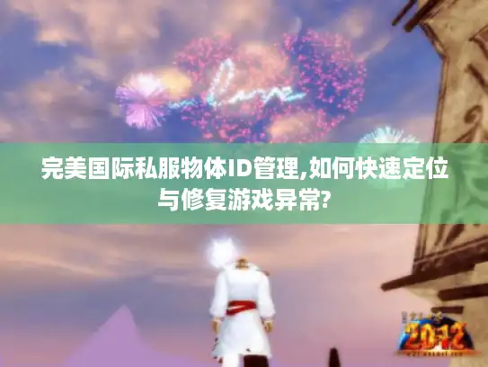 完美国际私服物体ID管理,如何快速定位与修复游戏异常?