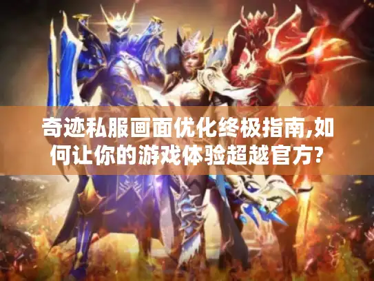 奇迹私服画面优化终极指南,如何让你的游戏体验超越官方?