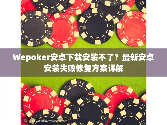 Wepoker安卓下载安装不了？最新安卓安装失败修复方案详解